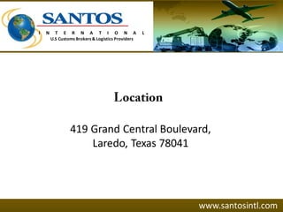 419 Grand Central Boulevard,
Laredo, Texas 78041
www.santosintl.com
I N T E R N A T I O N A L
U.S Customs Brokers & Logistics Providers
 