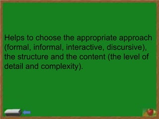 Helps to choose the appropriate approach
(formal, informal, interactive, discursive),
the structure and the content (the level of
detail and complexity).
 