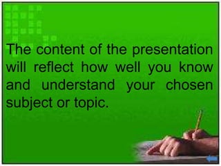 The content of the presentation
will reflect how well you know
and understand your chosen
subject or topic.
 