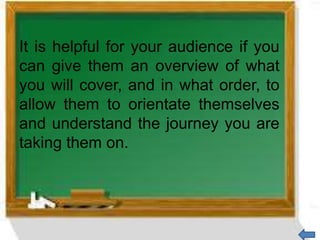It is helpful for your audience if you
can give them an overview of what
you will cover, and in what order, to
allow them to orientate themselves
and understand the journey you are
taking them on.
 