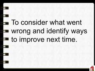 To consider what went
wrong and identify ways
to improve next time.
 