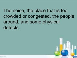 The noise, the place that is too
crowded or congested, the people
around, and some physical
defects.
 