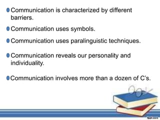 Communication is characterized by different
barriers.
Communication uses symbols.
Communication uses paralinguistic techniques.
Communication reveals our personality and
individuality.
Communication involves more than a dozen of C’s.
 