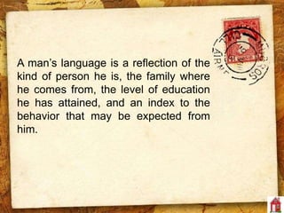 A man’s language is a reflection of the
kind of person he is, the family where
he comes from, the level of education
he has attained, and an index to the
behavior that may be expected from
him.
 