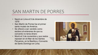 SAN MARTIN DE PORRES
• Nació en Lima el 9 de diciembre de
1579
• San Martín de Porres fue el primer
santo mulato de Améric...