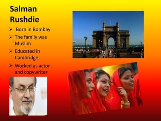 Salman
Rushdie
 Born in Bombay
 The family was
Muslim
 Educated in
Cambridge
 Worked as actor
and copywriter
 