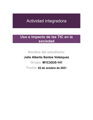 Actividad integradora
Uso e impacto
Uso e impacto de las TIC en la
sociedad
Nombre del estudiante:
Julio Alberto Santos Velázquez
Grupo: M1C3G35-141
Fecha: 02 de octubre de 2021
C en la sociedad
 