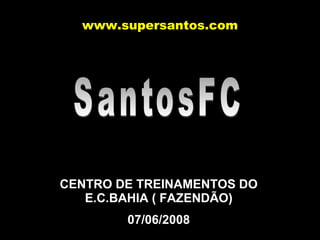 SantosFC CENTRO DE TREINAMENTOS DO E.C.BAHIA ( FAZENDÃO) 07/06/2008 www.supersantos.com 