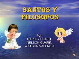 SANTOS Y FILOSOFOS Por: HARLEY ERAZO  NELSON GUARIN WILLSON VALENCIA 
