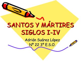 SANTOS Y MÁRTIRES SIGLOS I-IV Adrián Suárez López Nº 22 3º E.S.O. 