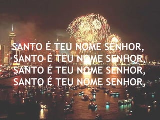 SANTO É TEU NOME SENHOR,  SANTO É TEU NOME SENHOR, SANTO É TEU NOME SENHOR, SANTO É TEU NOME SENHOR, 