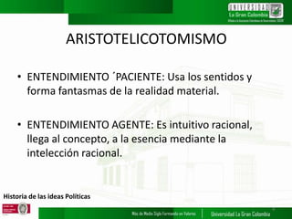 Historia de las ideas Políticas
ARISTOTELICOTOMISMO
• ENTENDIMIENTO ´PACIENTE: Usa los sentidos y
forma fantasmas de la realidad material.
• ENTENDIMIENTO AGENTE: Es intuitivo racional,
llega al concepto, a la esencia mediante la
intelección racional.
8
 