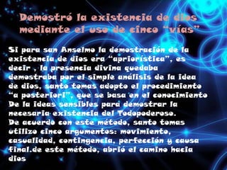 Demostró la existencia de dios mediante el uso de cinco “vías”<br />Si para san Anselmo la demostración de la existencia d...