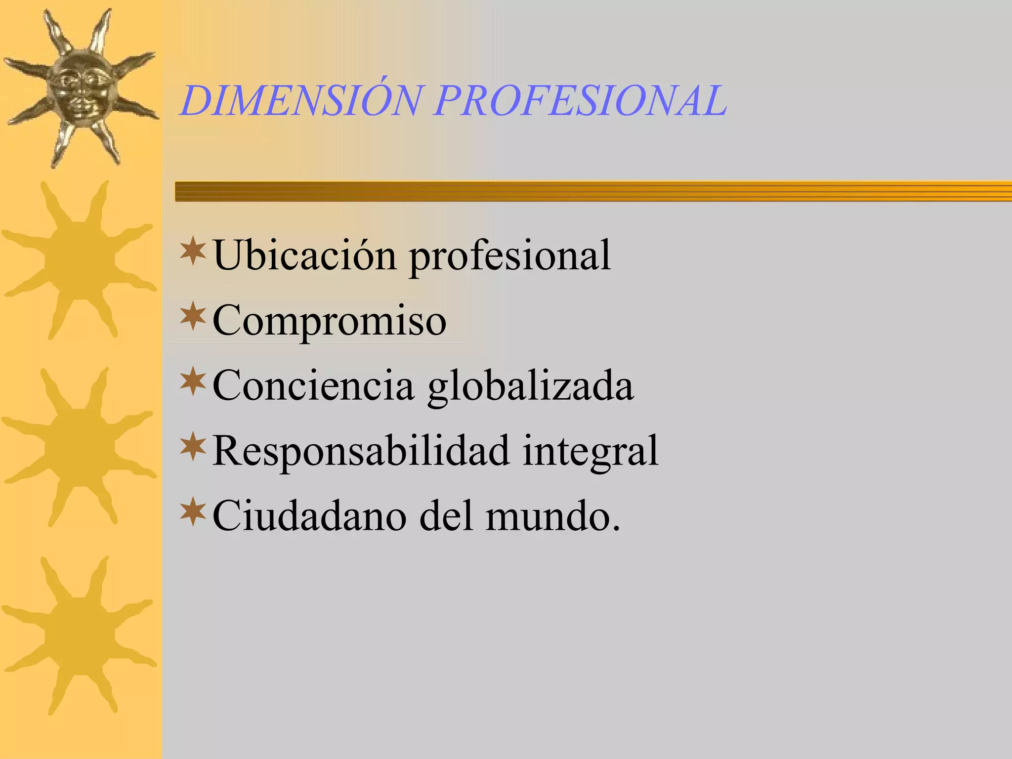 DIMENSIÓN PROFESIONAL Ubicación profesional Compromiso Conciencia globalizada Responsabilidad integral Ciudadano del mundo.