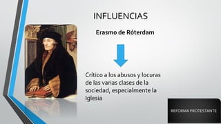 INFLUENCIAS
Erasmo de Róterdam
Crítico a los abusos y locuras
de las varias clases de la
sociedad, especialmente la
Iglesia
REFORMA PROTESTANTE
 