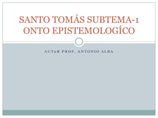 AUT0R PROF. ANTONIO ALBA SANTO TOMÁS SUBTEMA-1 ONTO EPISTEMOLOGÍCO 