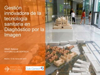 Gestión
innovadora de la
tecnología
sanitaria en
Diagnóstico por la
Imagen
Albert Salazar
VII FORO CLUB GERTECH
Madrid, 13 de marzo del 2014
 