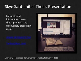 Skye Sant: Initial Thesis Presentation
 For up-to-date
 information on my
 thesis progress and
 discoveries, please join
 me at:


 WWW.SKYESANT.COM

 Twitter/skye_sant




University of Colorado Denver Spring Semester, February 7 2012
 