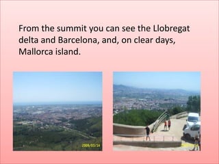 From the summit you can see the Llobregat
delta and Barcelona, and, on clear days,
Mallorca island.