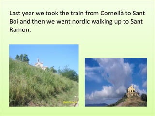 Last year we took the train from Cornellà to Sant
Boi and then we went nordic walking up to Sant
Ramon.
 