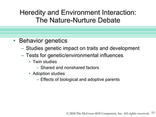 Heredity and Environment Interaction: The Nature-Nurture Debate Behavior genetics  Studies genetic impact on traits and development Tests for genetic/environmental influences Twin studies Shared and nonshared factors  Adoption studies Effects of biological and adoptive parents  