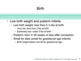 Birth Low birth weight and preterm infants Low birth weight: less than 5 ½ lbs at birth Very low: less than 3 lbs at birth Extremely low: under 2 lbs at birth Preterm: born in 35 weeks or less after conception Small for date ( small for gestational age infants ) Birth weight below normal for gestational age 