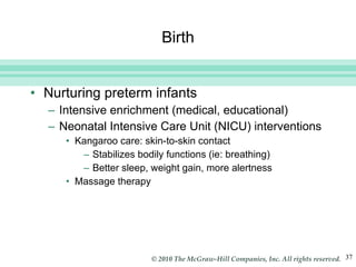 Birth Nurturing preterm infants Intensive enrichment (medical, educational) Neonatal Intensive Care Unit (NICU) interventions Kangaroo care: skin-to-skin contact Stabilizes bodily functions (ie: breathing)  Better sleep, weight gain, more alertness Massage therapy 