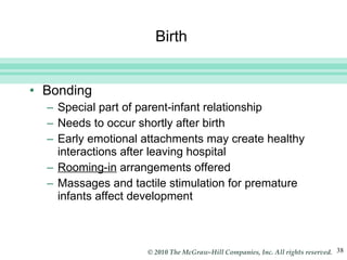 Birth  Bonding  Special part of parent-infant relationship Needs to occur shortly after birth Early emotional attachments may create healthy interactions after leaving hospital Rooming-in  arrangements offered Massages and tactile stimulation for premature infants affect development 