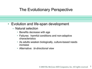 The Evolutionary Perspective Evolution and life-span development Natural selection  Benefits decrease with age Failures:  harmful conditions and non-adaptive characteristics As adults weaken biologically, culture-based needs increase Alternative:  bi-directional view 
