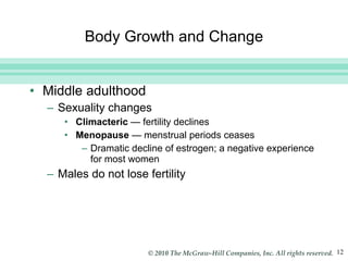 Body Growth and Change Middle adulthood Sexuality changes Climacteric  — fertility declines Menopause  — menstrual periods ceases Dramatic decline of estrogen; a negative experience for most women Males do not lose fertility 