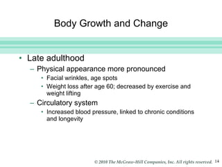 Body Growth and Change Late adulthood Physical appearance more pronounced Facial wrinkles, age spots Weight loss after age 60; decreased by exercise and weight lifting Circulatory system Increased blood pressure, linked to chronic conditions and longevity 