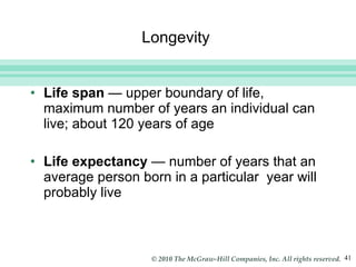 Longevity  Life span  — upper boundary of life, maximum number of years an individual can live; about 120 years of age Life expectancy  — number of years that an average person born in a particular  year will probably live 