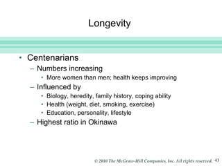 Longevity  Centenarians Numbers increasing More women than men; health keeps improving Influenced by Biology, heredity, family history, coping ability Health (weight, diet, smoking, exercise) Education, personality, lifestyle Highest ratio in Okinawa 