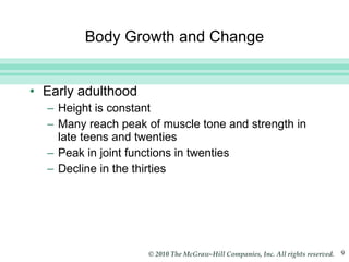 Body Growth and Change Early adulthood Height is constant Many reach peak of muscle tone and strength in late teens and twenties Peak in joint functions in twenties Decline in the thirties 