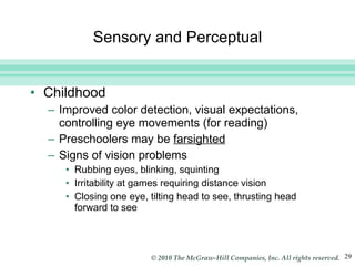 Sensory and Perceptual Childhood Improved color detection, visual expectations, controlling eye movements (for reading) Preschoolers may be  farsighted Signs of vision problems Rubbing eyes, blinking, squinting Irritability at games requiring distance vision Closing one eye, tilting head to see, thrusting head forward to see 