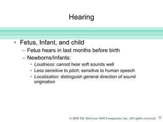 Hearing Fetus, Infant, and child Fetus hears in last months before birth Newborns/Infants:  Loudness : cannot hear soft sounds well Less sensitive to  pitch ; sensitive to human speech Localization : distinguish general direction of sound origination 