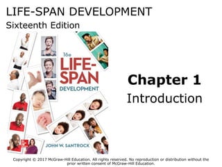 LIFE-SPAN DEVELOPMENT
Sixteenth Edition
Chapter 1
Introduction
Copyright © 2017 McGraw-Hill Education. All rights reserved. No reproduction or distribution without the
prior written consent of McGraw-Hill Education.
 