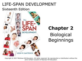 LIFE-SPAN DEVELOPMENT
Sixteenth Edition
Chapter 2
Biological
Beginnings
Copyright © 2017 McGraw-Hill Education. All rights reserved. No reproduction or distribution without the
prior written consent of McGraw-Hill Education.
 