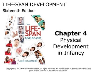 LIFE-SPAN DEVELOPMENT
Sixteenth Edition
Chapter 4
Physical
Development
in Infancy
Copyright © 2017 McGraw-Hill Education. All rights reserved. No reproduction or distribution without the
prior written consent of McGraw-Hill Education.
 