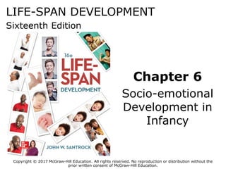 LIFE-SPAN DEVELOPMENT
Sixteenth Edition
Chapter 6
Socio-emotional
Development in
Infancy
Copyright © 2017 McGraw-Hill Education. All rights reserved. No reproduction or distribution without the
prior written consent of McGraw-Hill Education.
 