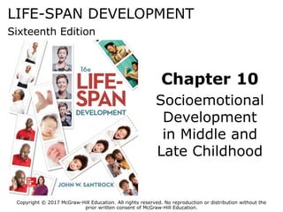 LIFE-SPAN DEVELOPMENT
Sixteenth Edition
Chapter 10
Socioemotional
Development
in Middle and
Late Childhood
Copyright © 2017 McGraw-Hill Education. All rights reserved. No reproduction or distribution without the
prior written consent of McGraw-Hill Education.
 