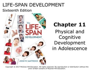 LIFE-SPAN DEVELOPMENT
Sixteenth Edition
Chapter 11
Physical and
Cognitive
Development
in Adolescence
Copyright © 2017 McGraw-Hill Education. All rights reserved. No reproduction or distribution without the
prior written consent of McGraw-Hill Education.
 