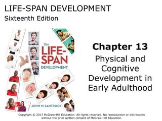 LIFE-SPAN DEVELOPMENT
Sixteenth Edition
Chapter 13
Physical and
Cognitive
Development in
Early Adulthood
Copyright © 2017 McGraw-Hill Education. All rights reserved. No reproduction or distribution
without the prior written consent of McGraw-Hill Education.
 