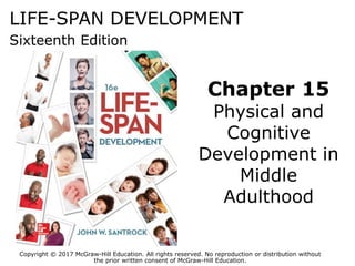 LIFE-SPAN DEVELOPMENT
Sixteenth Edition
Chapter 15
Physical and
Cognitive
Development in
Middle
Adulthood
Copyright © 2017 McGraw-Hill Education. All rights reserved. No reproduction or distribution without
the prior written consent of McGraw-Hill Education.
 