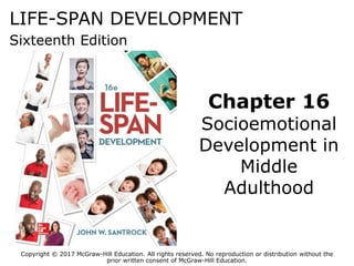 LIFE-SPAN DEVELOPMENT
Sixteenth Edition
Chapter 16
Socioemotional
Development in
Middle
Adulthood
Copyright © 2017 McGraw-Hill Education. All rights reserved. No reproduction or distribution without the
prior written consent of McGraw-Hill Education.
 