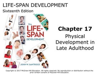 LIFE-SPAN DEVELOPMENT
Sixteenth Edition
Chapter 17
Physical
Development in
Late Adulthood
Copyright © 2017 McGraw-Hill Education. All rights reserved. No reproduction or distribution without the
prior written consent of McGraw-Hill Education.
 