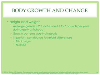 BODY GROWTH AND CHANGE 
• Height and weight 
• Average growth is 2.5 inches and 5 to 7 pounds per year 
during early child...