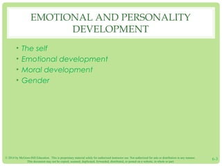 © 2014 by McGraw-Hill Education. This is proprietary material solely for authorized instructor use. Not authorized for sale or distribution in any manner.
This document may not be copied, scanned, duplicated, forwarded, distributed, or posted on a website, in whole or part.
6-3
EMOTIONAL AND PERSONALITY
DEVELOPMENT
• The self
• Emotional development
• Moral development
• Gender
 
