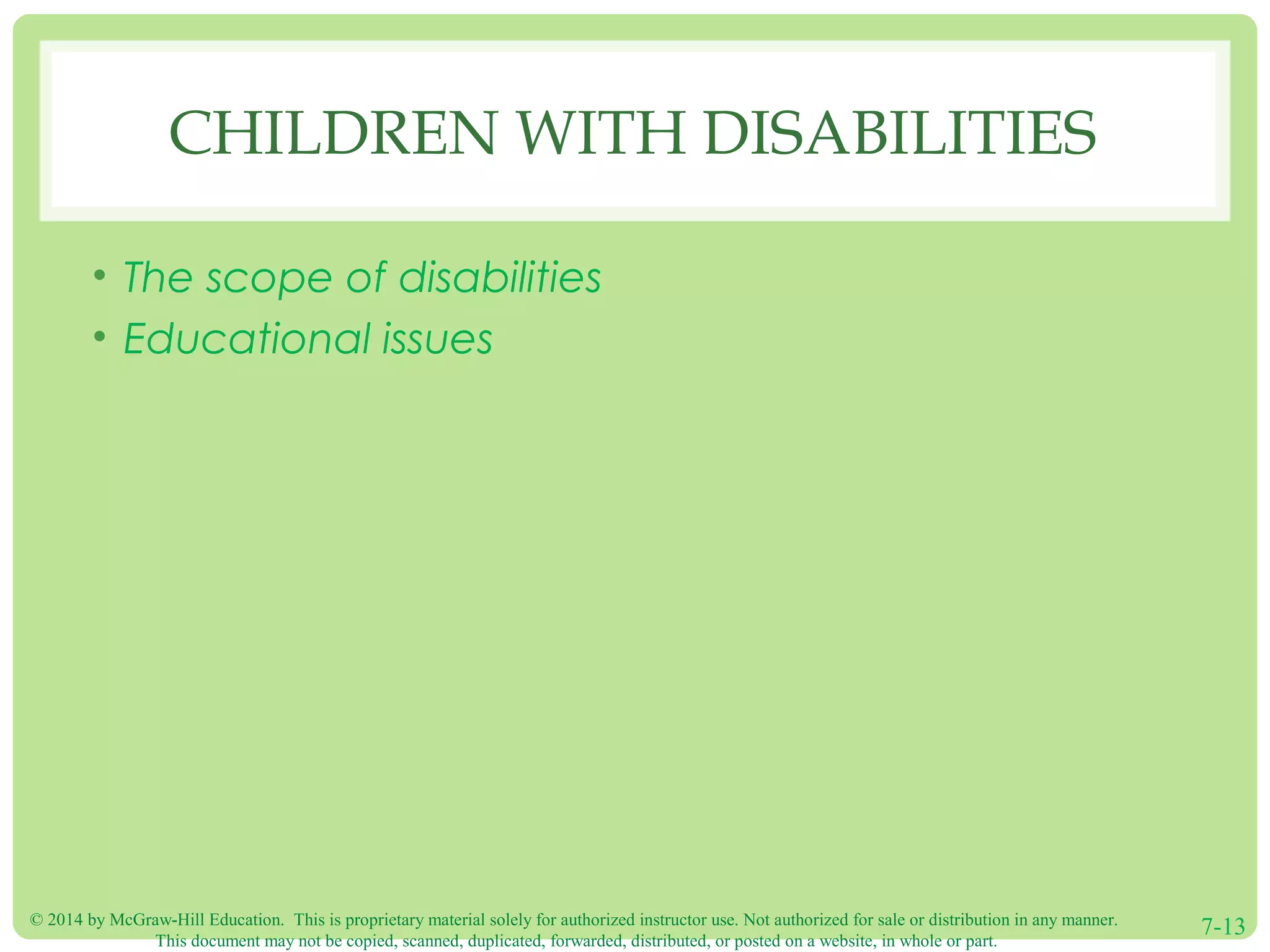 © 2014 by McGraw-Hill Education. This is proprietary material solely for authorized instructor use. Not authorized for sale or distribution in any manner.
This document may not be copied, scanned, duplicated, forwarded, distributed, or posted on a website, in whole or part.
7-13
CHILDREN WITH DISABILITIES
• The scope of disabilities
• Educational issues
 