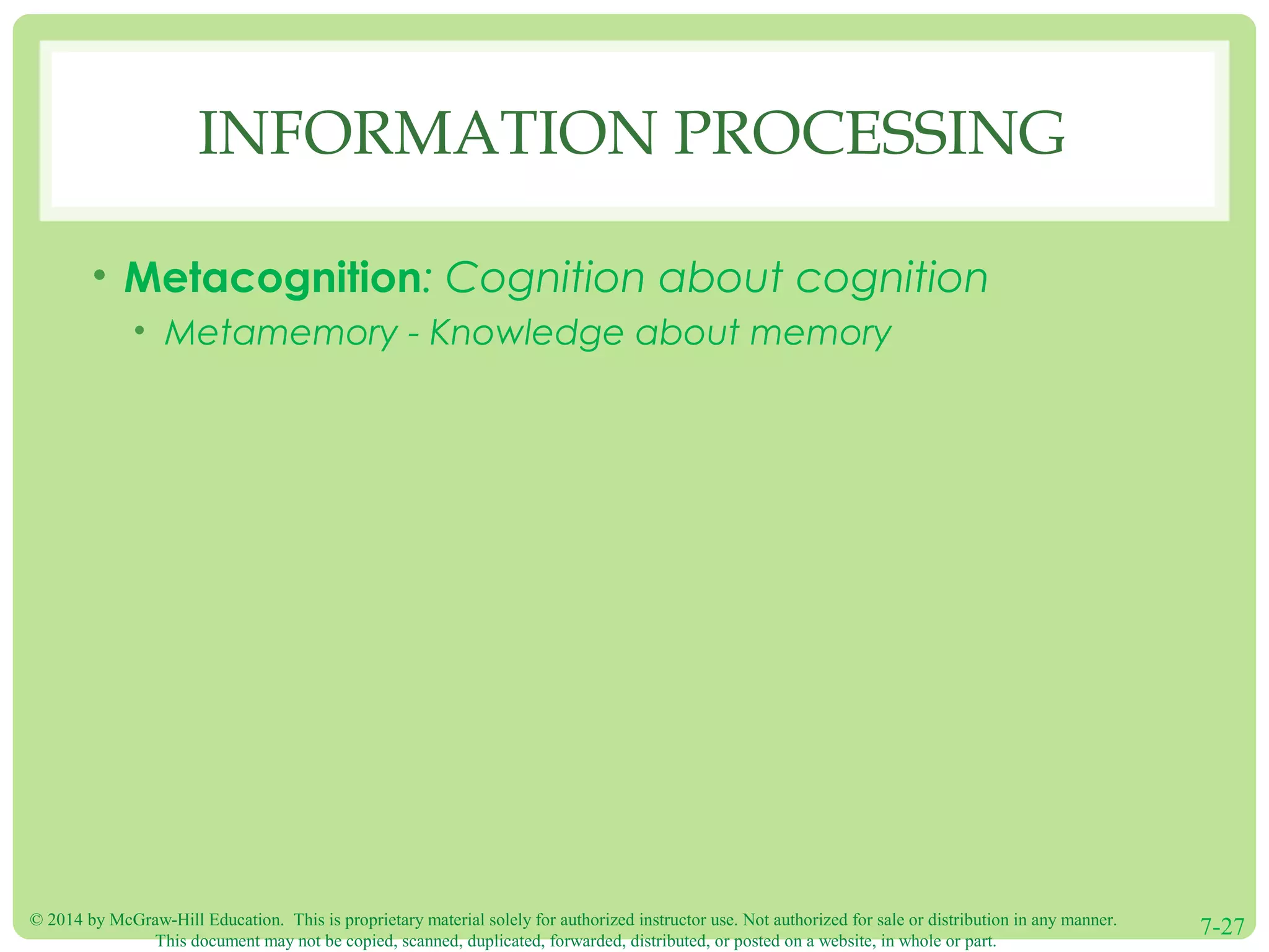 © 2014 by McGraw-Hill Education. This is proprietary material solely for authorized instructor use. Not authorized for sale or distribution in any manner.
This document may not be copied, scanned, duplicated, forwarded, distributed, or posted on a website, in whole or part.
7-27
INFORMATION PROCESSING
• Metacognition: Cognition about cognition
• Metamemory - Knowledge about memory
 
